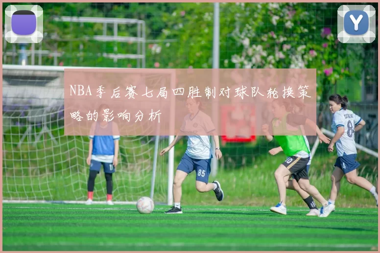 NBA季后赛七局四胜制对球队轮换策略的影响分析