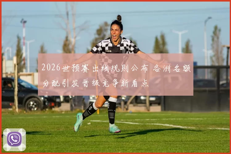 2026世预赛出线规则公布 各洲名额分配引发晋级竞争新看点