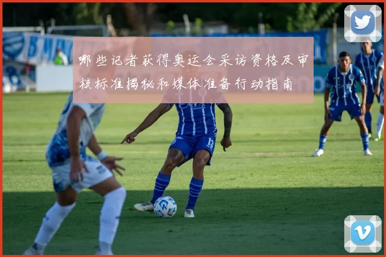 哪些记者获得奥运会采访资格及审核标准揭秘和媒体准备行动指南