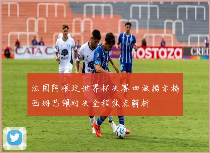 法国阿根廷世界杯决赛回放揭示梅西姆巴佩对决全程焦点解析