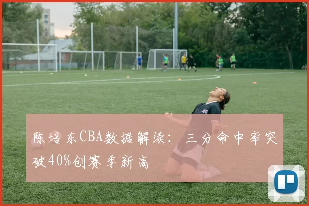 陈培东CBA数据解读：三分命中率突破40%创赛季新高