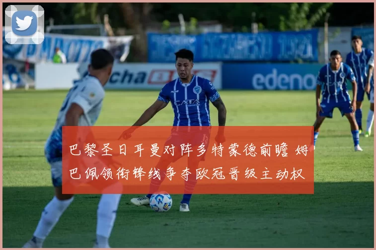 巴黎圣日耳曼对阵多特蒙德前瞻 姆巴佩领衔锋线争夺欧冠晋级主动权