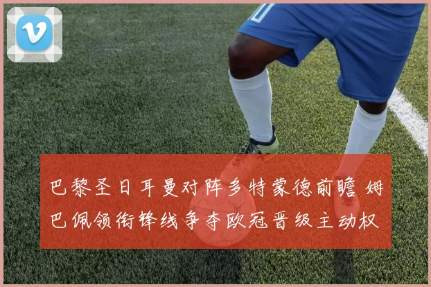 巴黎圣日耳曼对阵多特蒙德前瞻 姆巴佩领衔锋线争夺欧冠晋级主动权