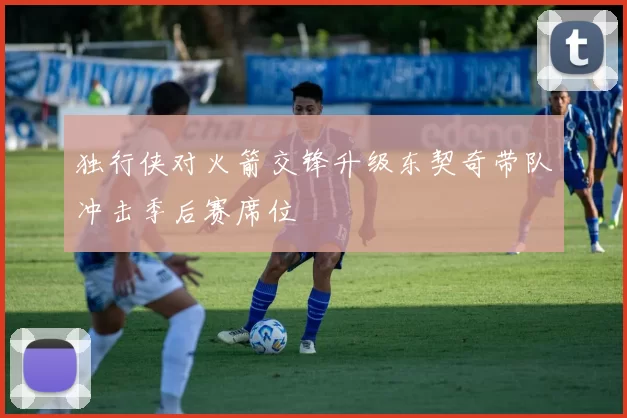 独行侠对火箭交锋升级东契奇带队冲击季后赛席位