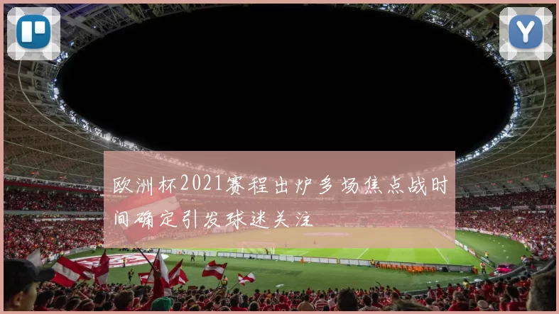 欧洲杯2021赛程出炉多场焦点战时间确定引发球迷关注