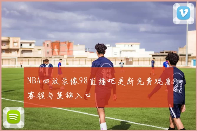 NBA回放录像98直播吧更新免费观看赛程与集锦入口