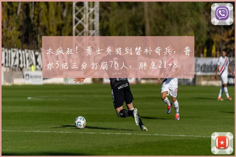 太疯狂！勇士弃将到替补奇兵，普尔5记三分打崩76人，胖虎21+8