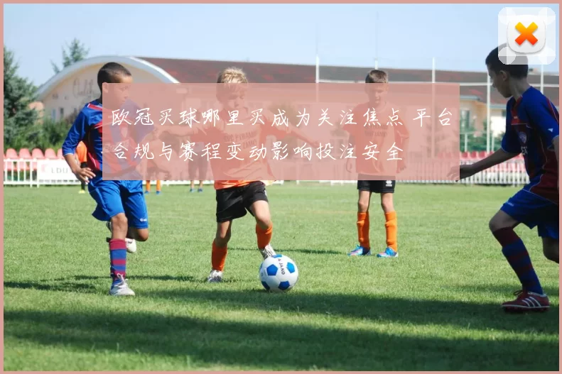 欧冠买球哪里买成为关注焦点 平台合规与赛程变动影响投注安全