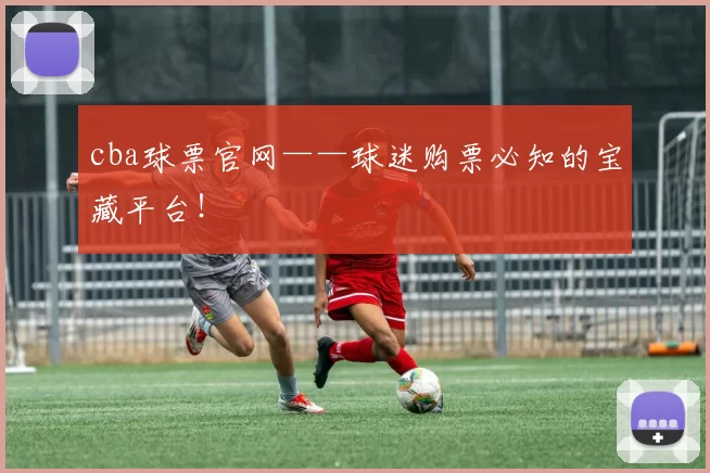 cba球票官网——球迷购票必知的宝藏平台！
