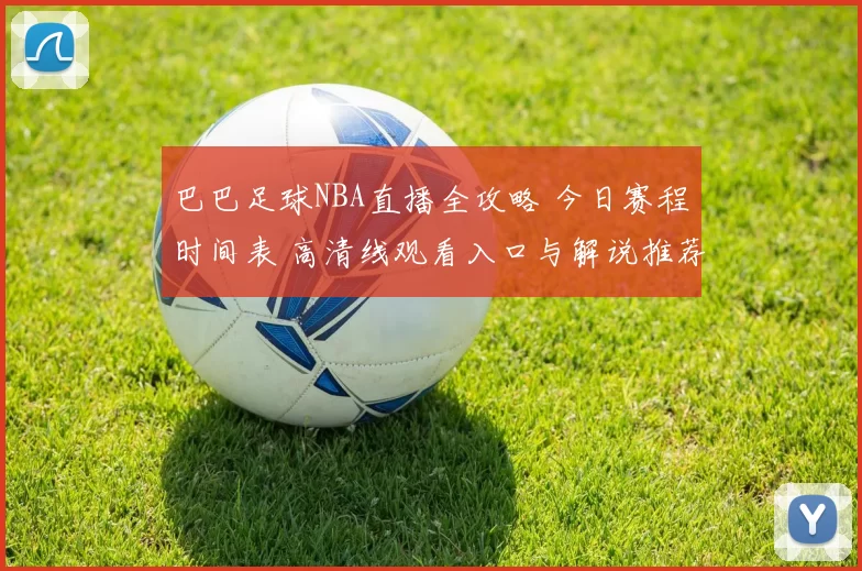 巴巴足球NBA直播全攻略 今日赛程时间表 高清线观看入口与解说推荐