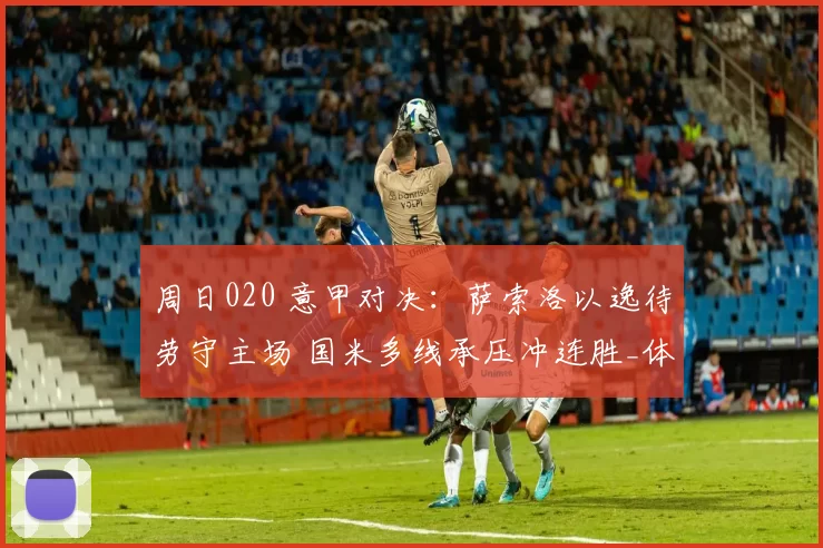 周日020 意甲对决：萨索洛以逸待劳守主场 国米多线承压冲连胜_体能_进攻_核心