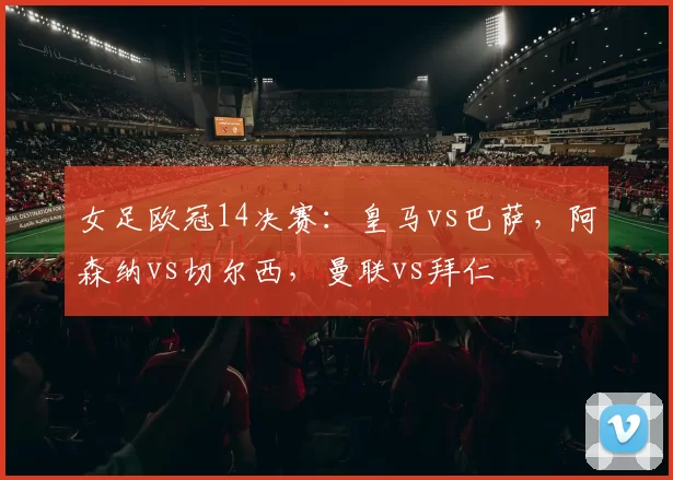 女足欧冠14决赛：皇马vs巴萨，阿森纳vs切尔西，曼联vs拜仁