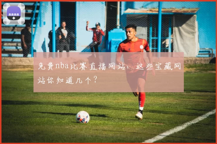 免费nba比赛直播网站，这些宝藏网站你知道几个？