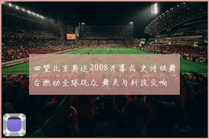 回望北京奥运2008开幕式 史诗级舞台燃动全球观众 舞美与科技交响