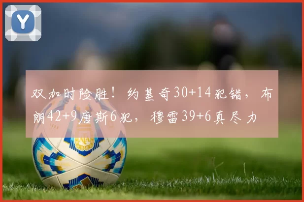 双加时险胜！约基奇30+14犯错，布朗42+9唐斯6犯，穆雷39+6真尽力