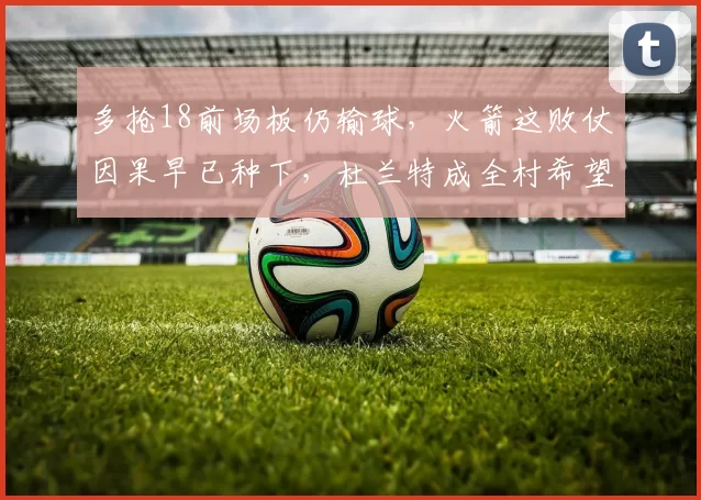 多抢18前场板仍输球，火箭这败仗因果早已种下，杜兰特成全村希望