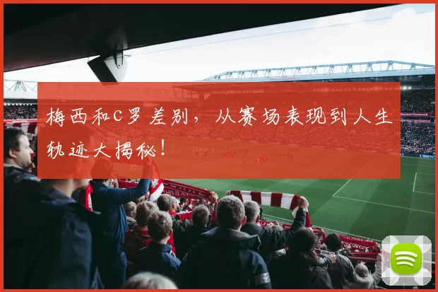 梅西和c罗差别，从赛场表现到人生轨迹大揭秘！