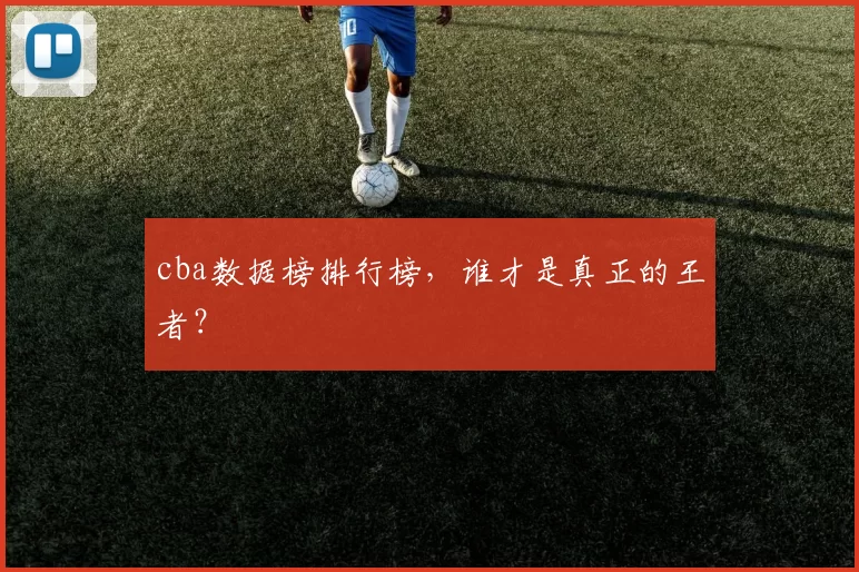 cba数据榜排行榜，谁才是真正的王者？