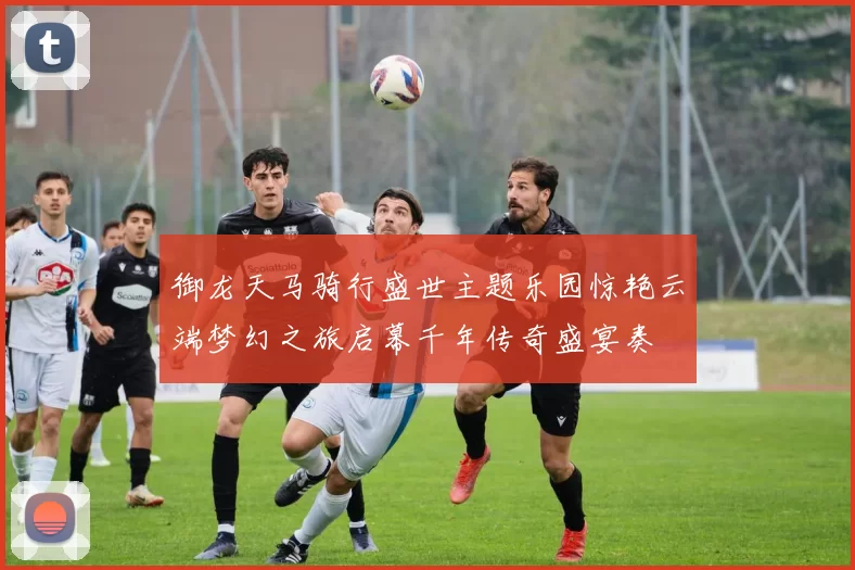 御龙天马骑行盛世主题乐园惊艳云端梦幻之旅启幕千年传奇盛宴奏