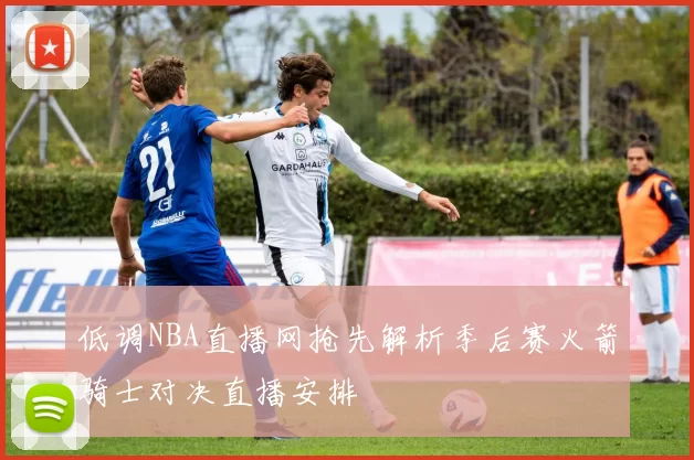 低调NBA直播网抢先解析季后赛火箭骑士对决直播安排