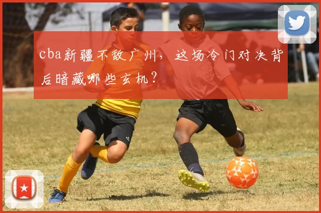 cba新疆不敌广州，这场冷门对决背后暗藏哪些玄机？