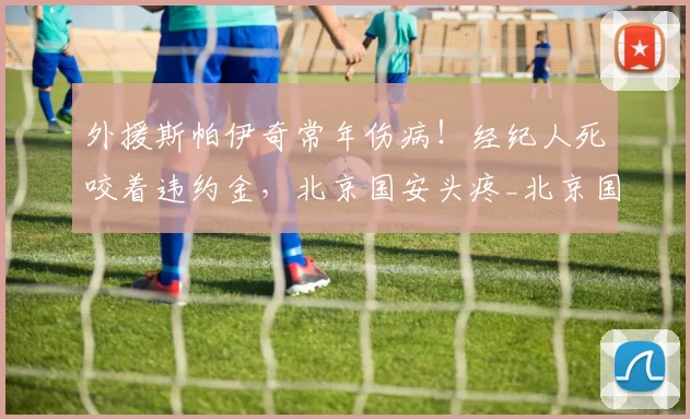 外援斯帕伊奇常年伤病！经纪人死咬着违约金，北京国安头疼_北京国安队_中卫_政策