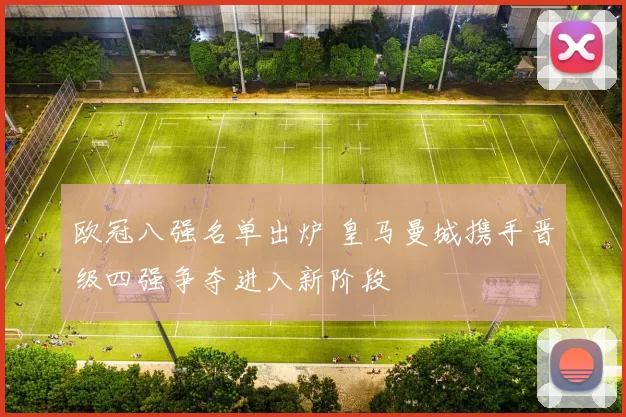 欧冠八强名单出炉 皇马曼城携手晋级四强争夺进入新阶段