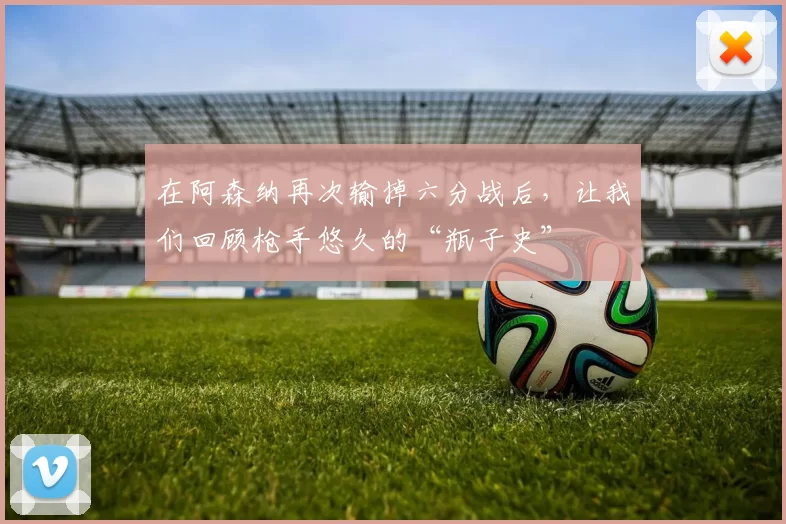 在阿森纳再次输掉六分战后，让我们回顾枪手悠久的“瓶子史”