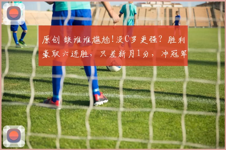 原创 缺谁谁尴尬!没C罗更强？胜利豪取六连胜，只差新月1分，冲冠军