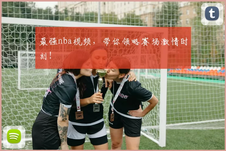 最强nba视频，带你领略赛场激情时刻！